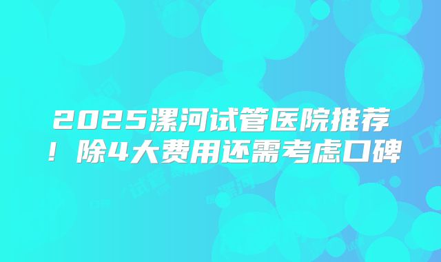 2025漯河试管医院推荐！除4大费用还需考虑口碑