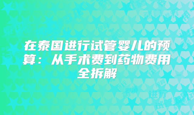 在泰国进行试管婴儿的预算:从手术费到药物费用全拆解