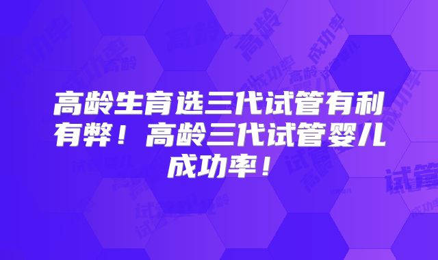 高龄生育选三代试管有利有弊!高龄三代试管婴儿成功率!