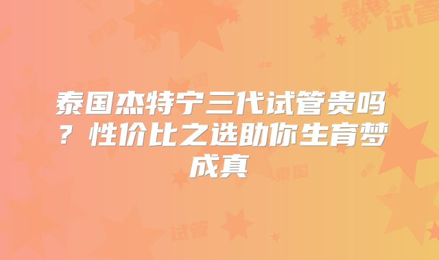 泰国杰特宁三代试管贵吗?性价比之选助你生育梦成真