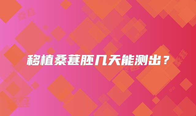 移植桑葚胚几天能测出？