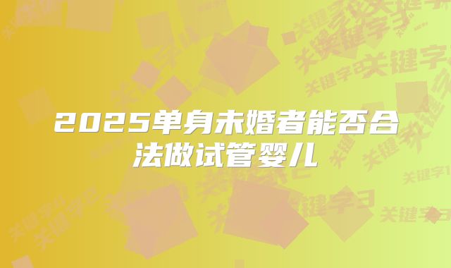 2025单身未婚者能否合法做试管婴儿