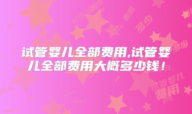 试管婴儿全部费用,试管婴儿全部费用大概多少钱！