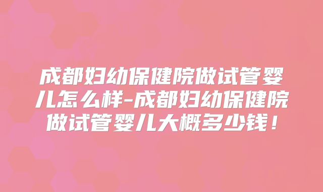 成都妇幼保健院做试管婴儿怎么样-成都妇幼保健院做试管婴儿大概多少钱！