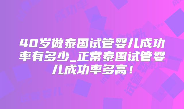 40岁做泰国试管婴儿成功率有多少_正常泰国试管婴儿成功率多高!
