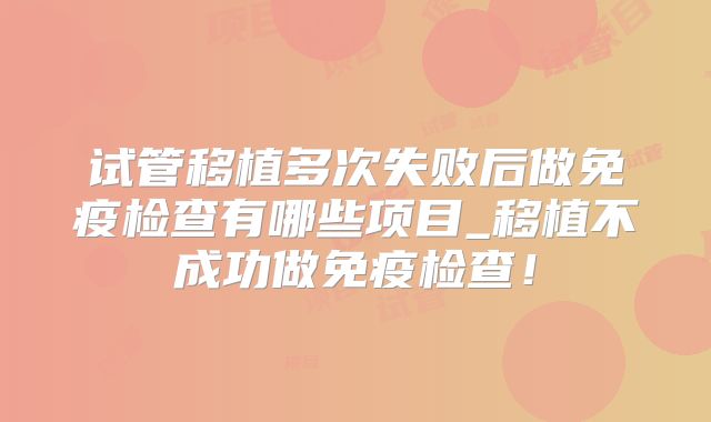 试管移植多次失败后做免疫检查有哪些项目_移植不成功做免疫检查！