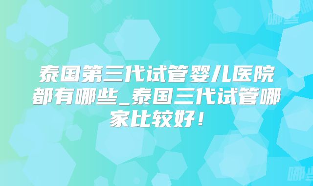 泰国第三代试管婴儿医院都有哪些_泰国三代试管哪家比较好！