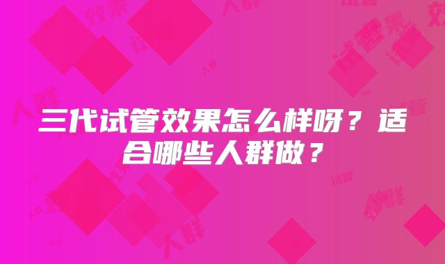 三代试管效果怎么样呀？适合哪些人群做？