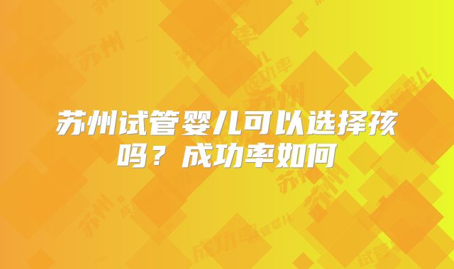 苏州试管婴儿可以选择孩吗？成功率如何