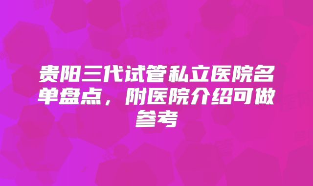 贵阳三代试管私立医院名单盘点，附医院介绍可做参考