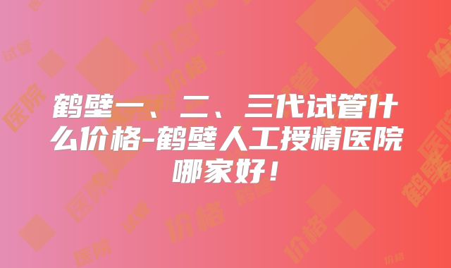 鹤壁一、二、三代试管什么价格-鹤壁人工授精医院哪家好！
