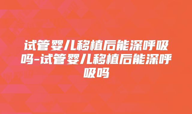 试管婴儿移植后能深呼吸吗-试管婴儿移植后能深呼吸吗