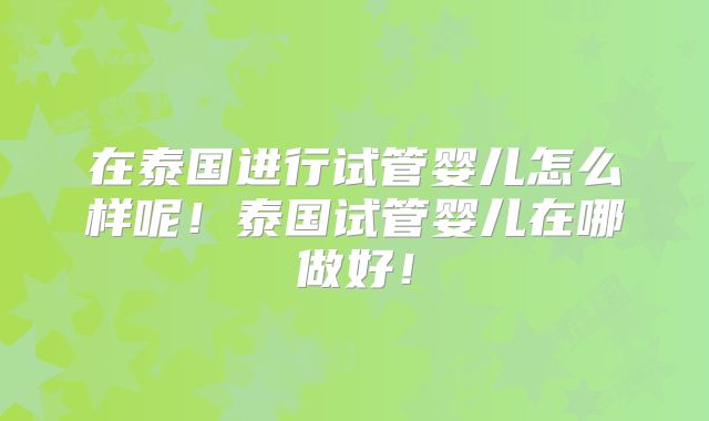 在泰国进行试管婴儿怎么样呢!泰国试管婴儿在哪做好!