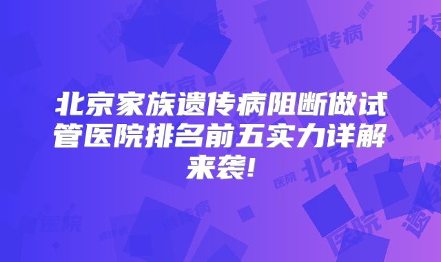 北京家族遗传病阻断做试管医院排名前五实力详解来袭!