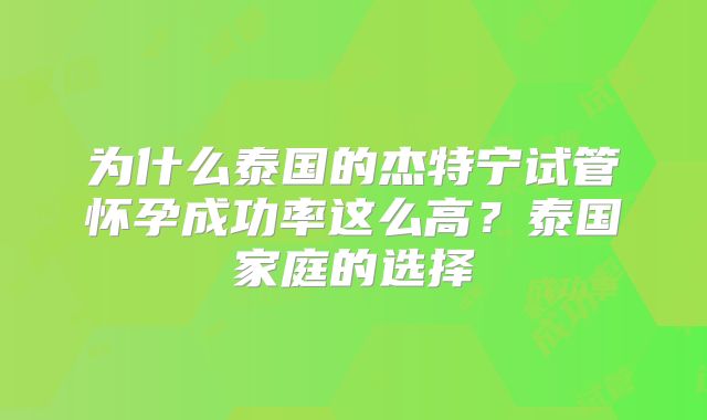 为什么泰国的杰特宁试管怀孕成功率这么高？泰国家庭的选择