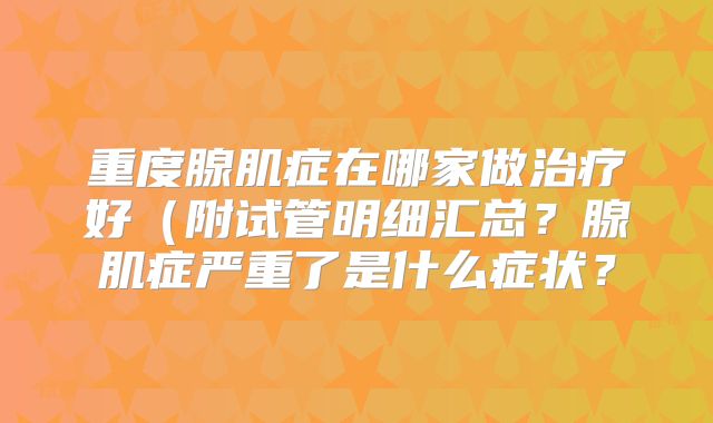 重度腺肌症在哪家做治疗好(附试管明细汇总?腺肌症严重了是什么症状?