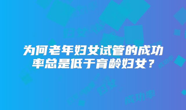 为何老年妇女试管的成功率总是低于育龄妇女？