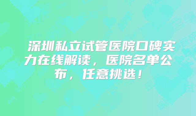 ​深圳私立试管医院口碑实力在线解读，医院名单公布，任意挑选！