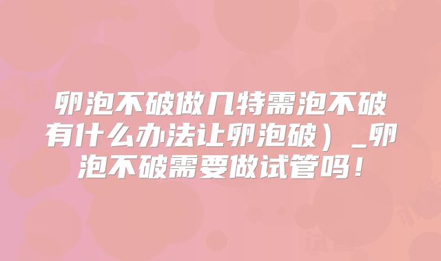 卵泡不破做几特需泡不破有什么办法让卵泡破）_卵泡不破需要做试管吗！