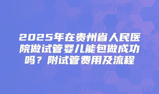 2025年在贵州省人民医院做试管婴儿能包做成功吗?附试管费用及流程