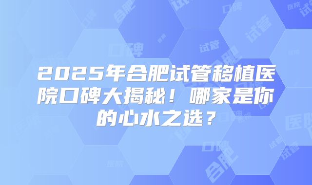 2025年合肥试管移植医院口碑大揭秘！哪家是你的心水之选？