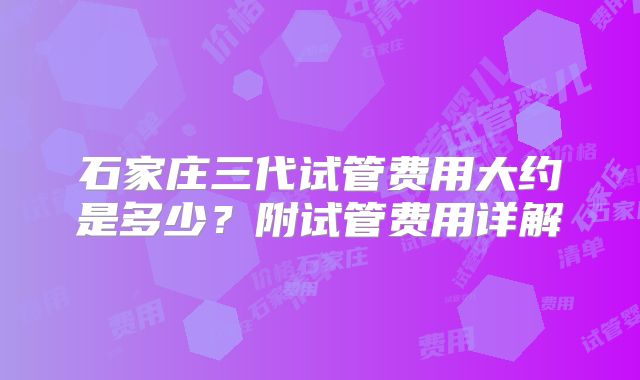 石家庄三代试管费用大约是多少？附试管费用详解