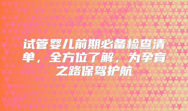 试管婴儿前期必备检查清单,全方位了解,为孕育之路保驾护航