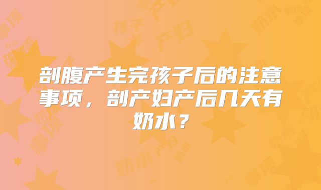 剖腹产生完孩子后的注意事项，剖产妇产后几天有奶水？