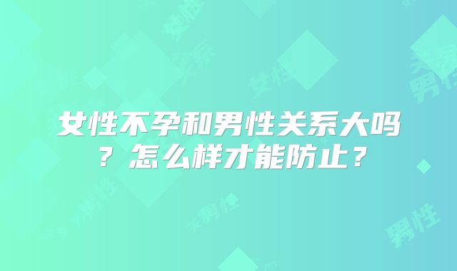 女性不孕和男性关系大吗?怎么样才能防止?
