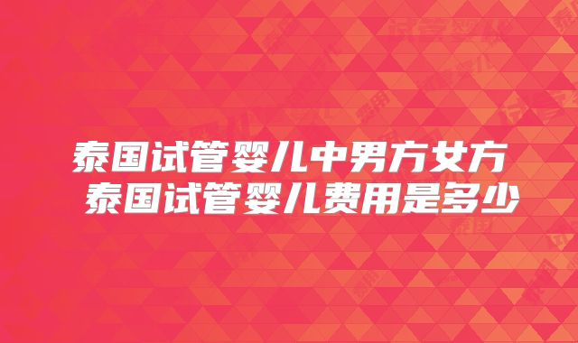 泰国试管婴儿中男方女方 泰国试管婴儿费用是多少