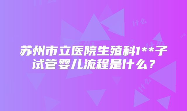 苏州市立医院生殖科1**子试管婴儿流程是什么？