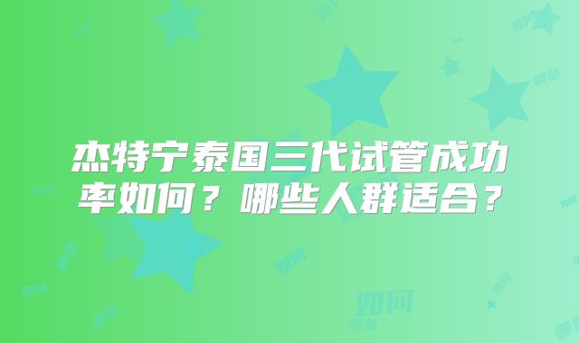 杰特宁泰国三代试管成功率如何？哪些人群适合？