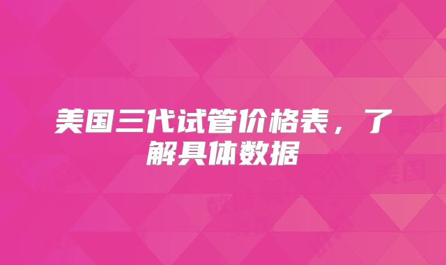 美国三代试管价格表，了解具体数据