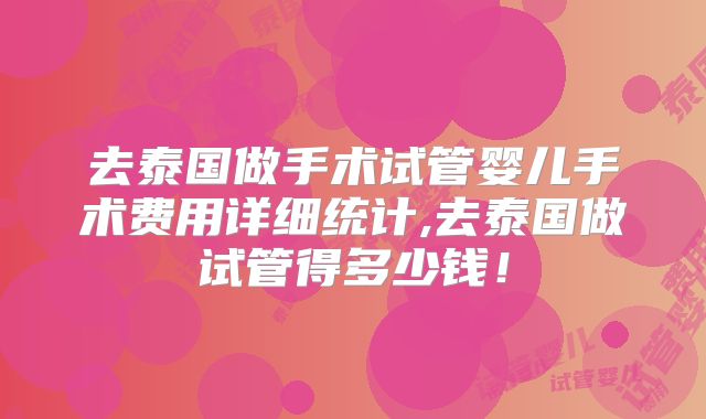 去泰国做手术试管婴儿手术费用详细统计,去泰国做试管得多少钱!