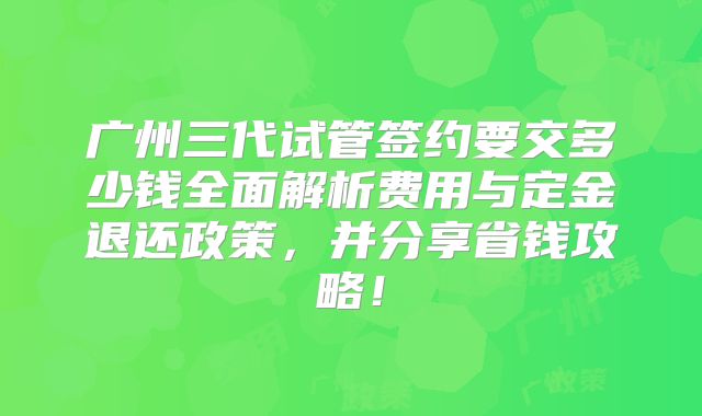 广州三代试管签约要交多少钱全面解析费用与定金退还政策，并分享省钱攻略！