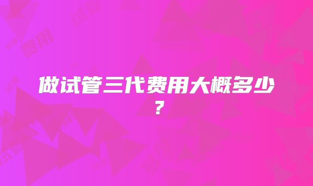 做试管三代费用大概多少?