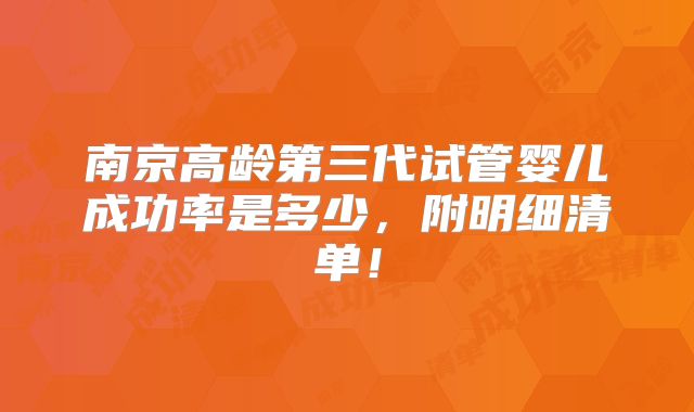 南京高龄第三代试管婴儿成功率是多少,附明细清单!