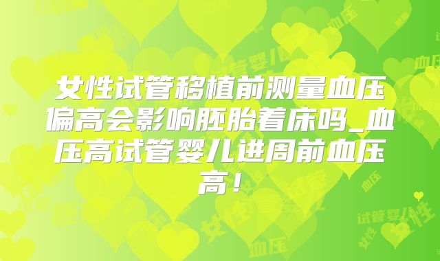 女性试管移植前测量血压偏高会影响胚胎着床吗_血压高试管婴儿进周前血压高！
