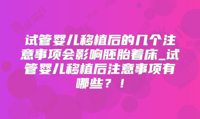 试管婴儿移植后的几个注意事项会影响胚胎着床_试管婴儿移植后注意事项有哪些?!
