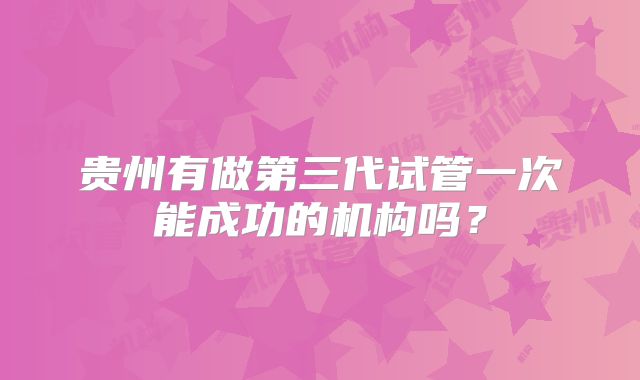 贵州有做第三代试管一次能成功的机构吗？