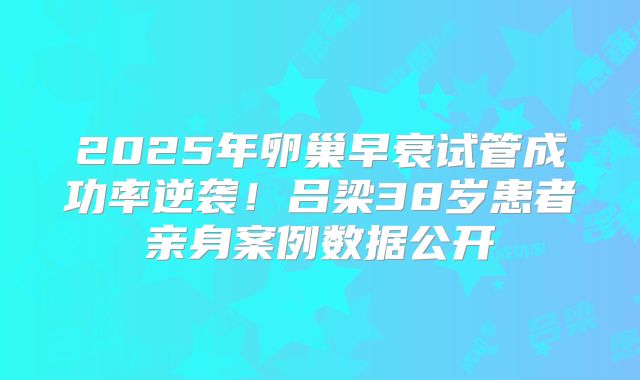 2025年卵巢早衰试管成功率逆袭!吕梁38岁患者亲身案例数据公开