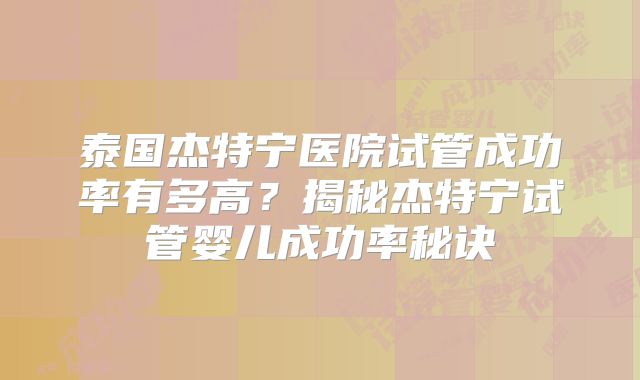 泰国杰特宁医院试管成功率有多高？揭秘杰特宁试管婴儿成功率秘诀