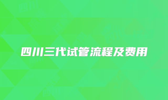 四川三代试管流程及费用