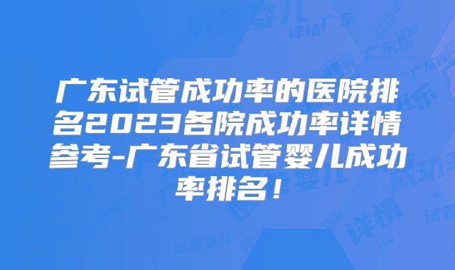广东试管成功率的医院排名2023各院成功率详情参考-广东省试管婴儿成功率排名！