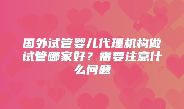 国外试管婴儿代理机构做试管哪家好？需要注意什么问题