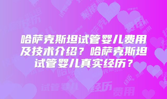 哈萨克斯坦试管婴儿费用及技术介绍?哈萨克斯坦试管婴儿真实经历?