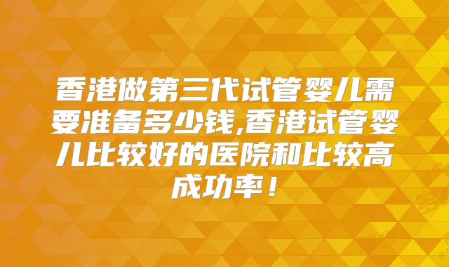 香港做第三代试管婴儿需要准备多少钱,香港试管婴儿比较好的医院和比较高成功率！