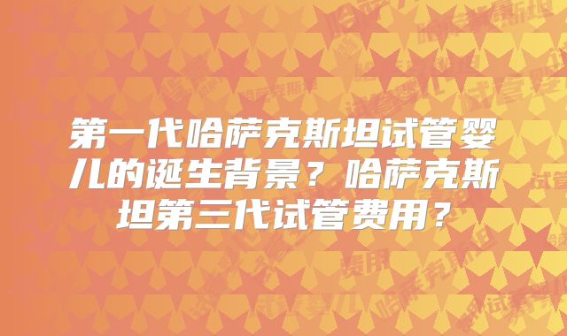 第一代哈萨克斯坦试管婴儿的诞生背景?哈萨克斯坦第三代试管费用?