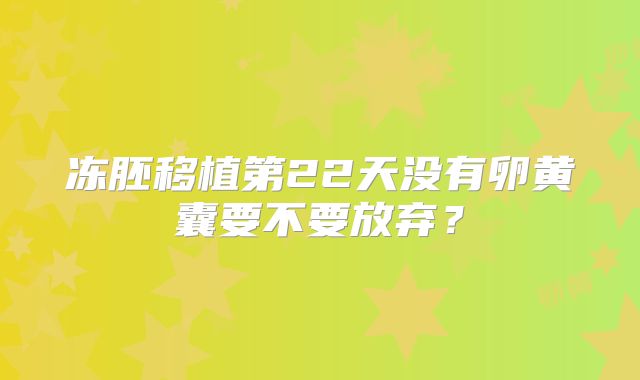 冻胚移植第22天没有卵黄囊要不要放弃？