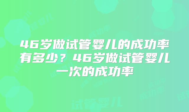 46岁做试管婴儿的成功率有多少？46岁做试管婴儿一次的成功率